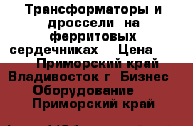 Трансформаторы и дроссели  на ферритовых сердечниках  › Цена ­ 340 - Приморский край, Владивосток г. Бизнес » Оборудование   . Приморский край